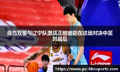 青岛双星与辽宁队激战正酣谁能在这场对决中笑到最后