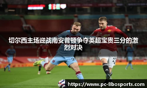 切尔西主场迎战南安普顿争夺英超宝贵三分的激烈对决